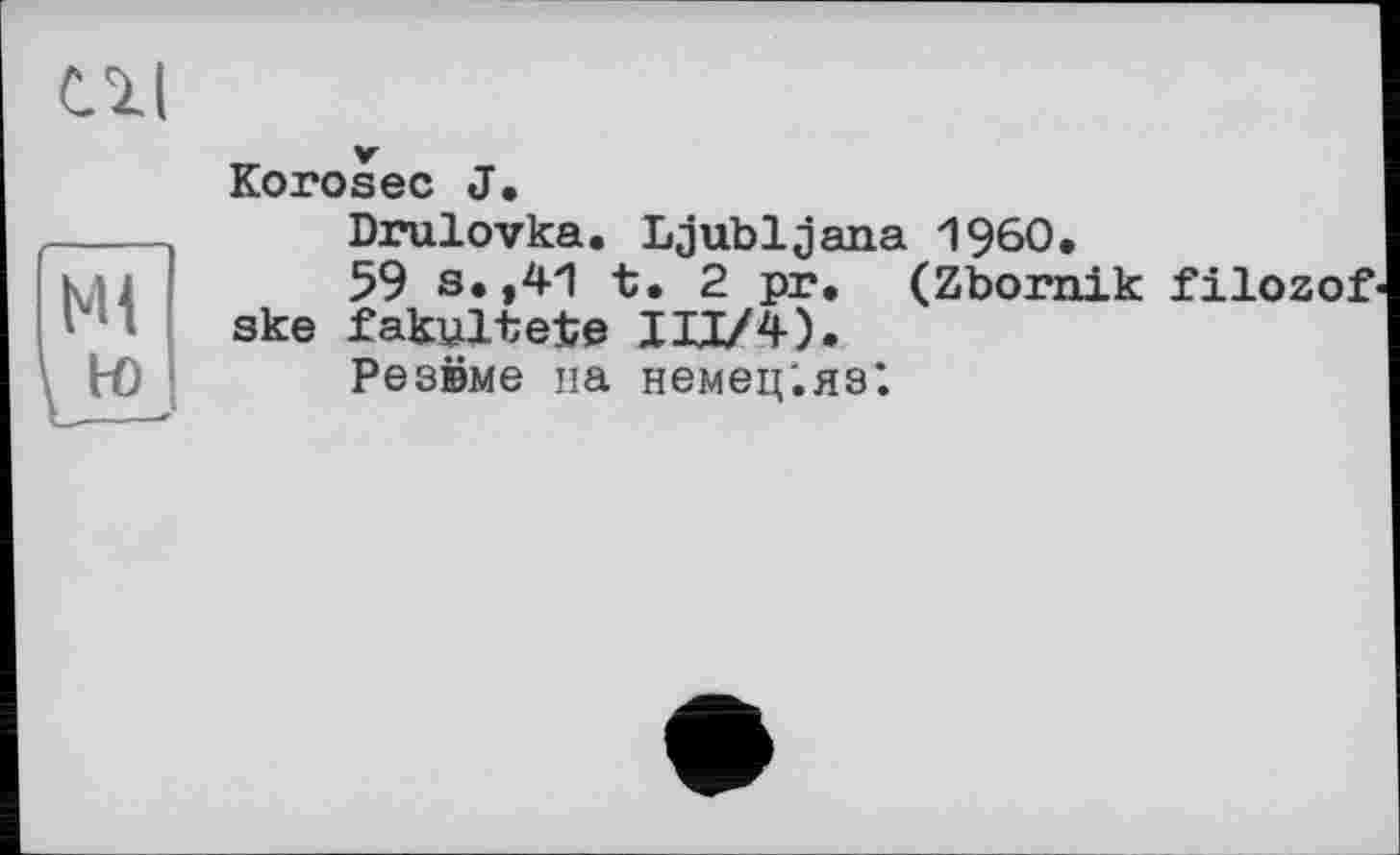 ﻿сгі
ІмГ
to
Korosec J.
Drulovka. Ljubljana I960.
59 s. ,41 t. 2 pr. (Zbornik filozof' ske fakultete JII/4).
Резвме па немец'.яз*.